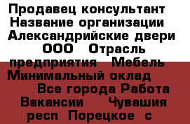 Продавец-консультант › Название организации ­ Александрийские двери, ООО › Отрасль предприятия ­ Мебель › Минимальный оклад ­ 50 000 - Все города Работа » Вакансии   . Чувашия респ.,Порецкое. с.